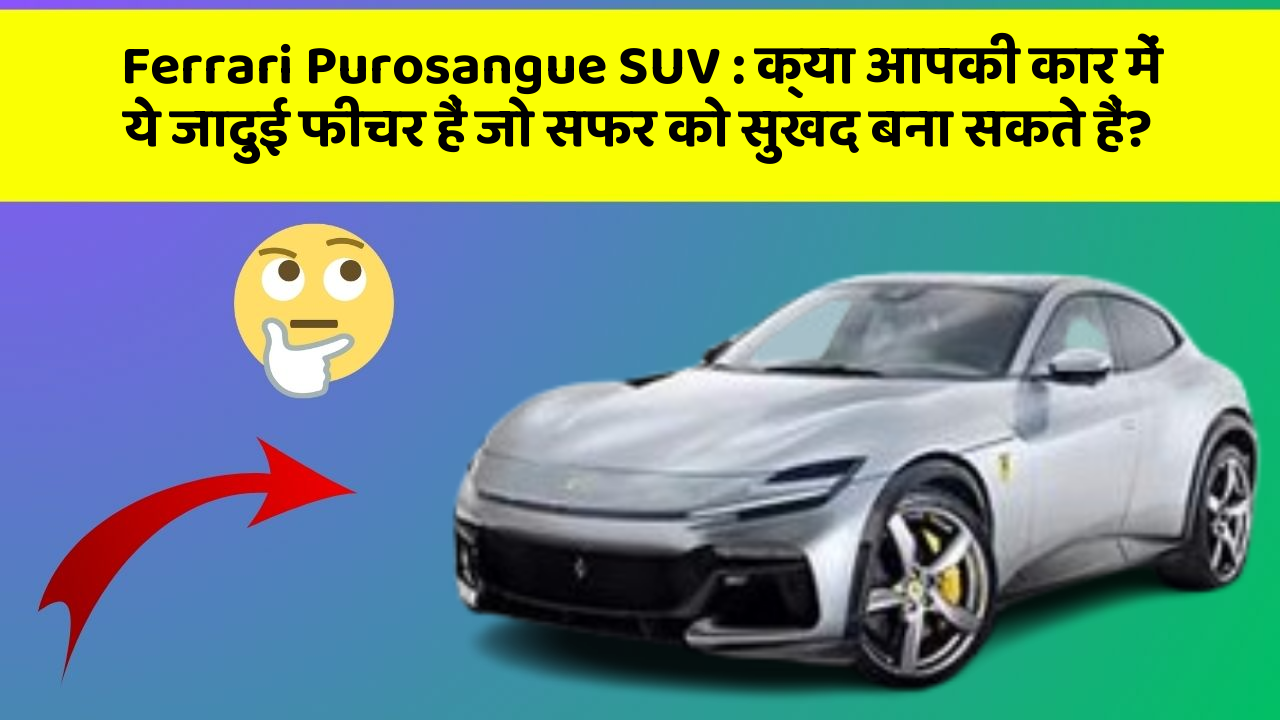 Ferrari Purosangue SUV: क्या आपकी कार में ये जादुई फीचर हैं जो सफर को सुखद बना सकते हैं?