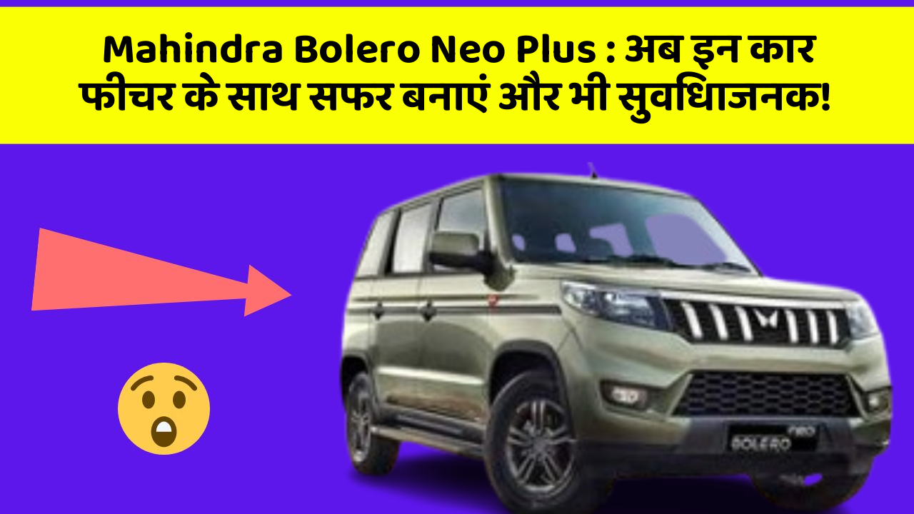 Mahindra Bolero Neo Plus:अब इन कार फीचर के साथ सफर बनाएं और भी सुविधाजनक!