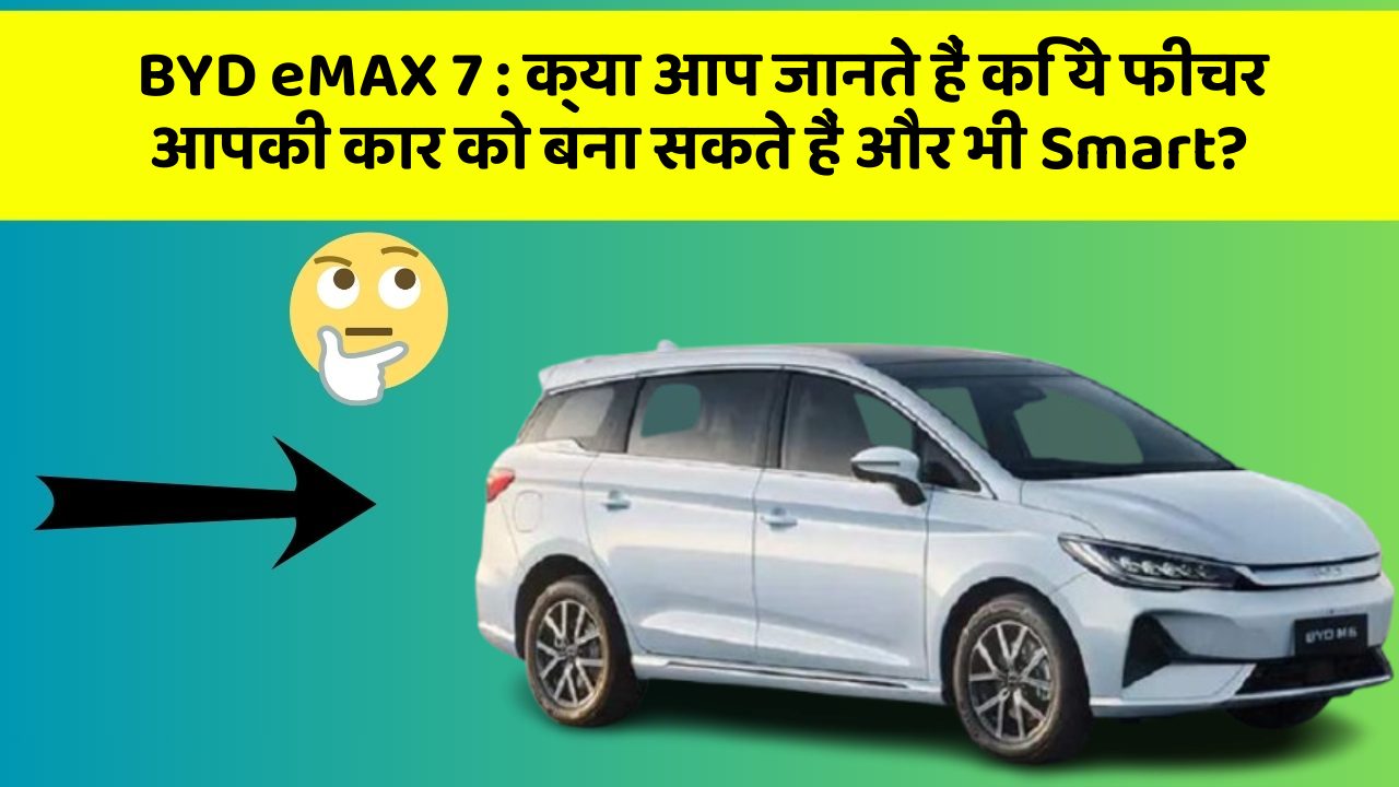 BYD eMAX 7 : क्या आप जानते हैं कि ये फीचर आपकी कार को बना सकते हैं और भी Smart?