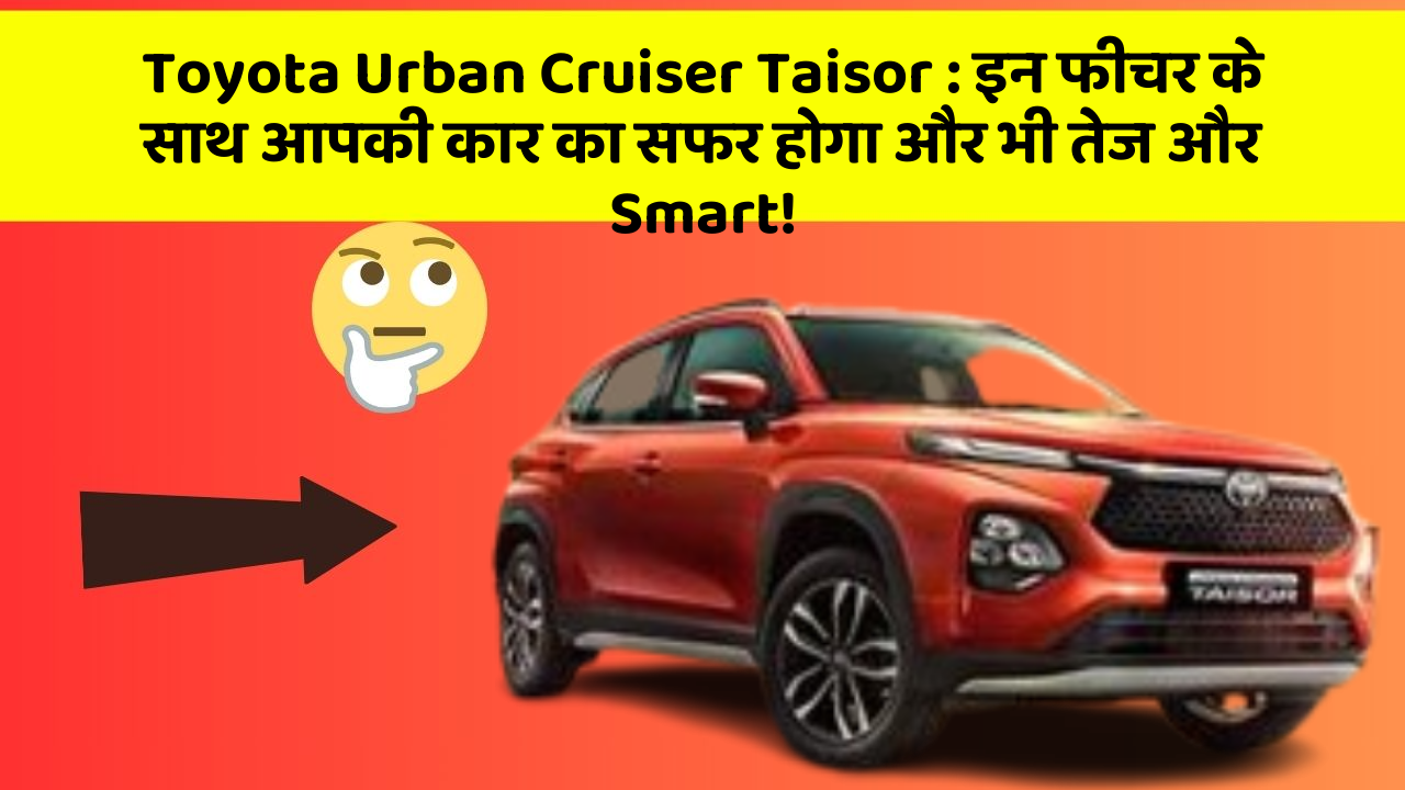 Toyota Urban Cruiser Taisor: इन फीचर के साथ आपकी कार का सफर होगा और भी तेज और Smart!