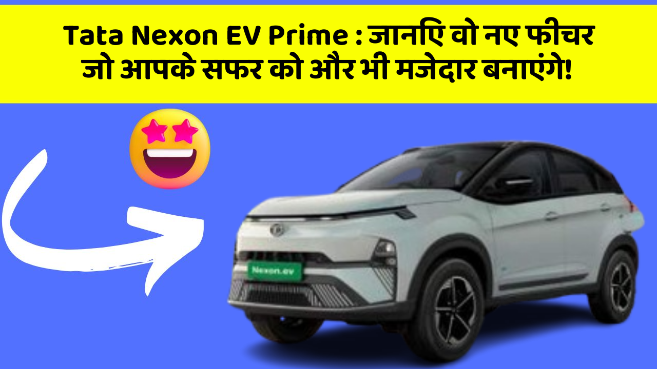 Tata Nexon EV Prime: जानिए वो नए फीचर जो आपके सफर को और भी मजेदार बनाएंगे!