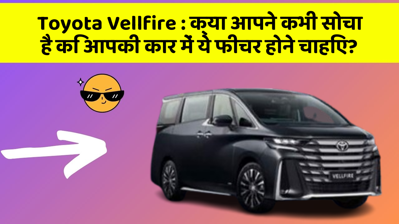 Toyota Vellfire: क्या आपने कभी सोचा है कि आपकी कार में ये फीचर होने चाहिए?