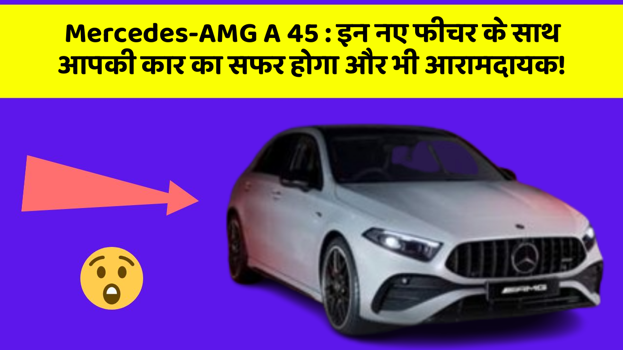 Mercedes-AMG A 45 : इन नए फीचर के साथ आपकी कार का सफर होगा और भी आरामदायक!