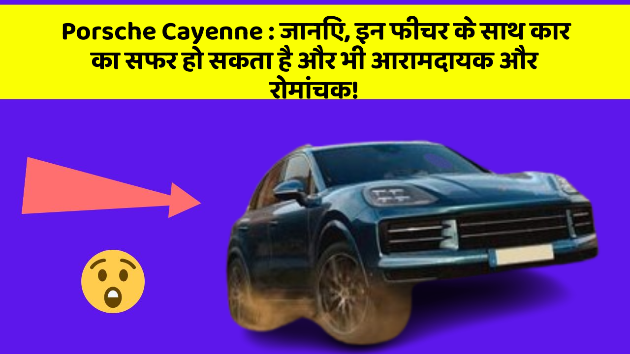 Porsche Cayenne : जानिए, इन फीचर के साथ कार का सफर हो सकता है और भी आरामदायक और रोमांचक!