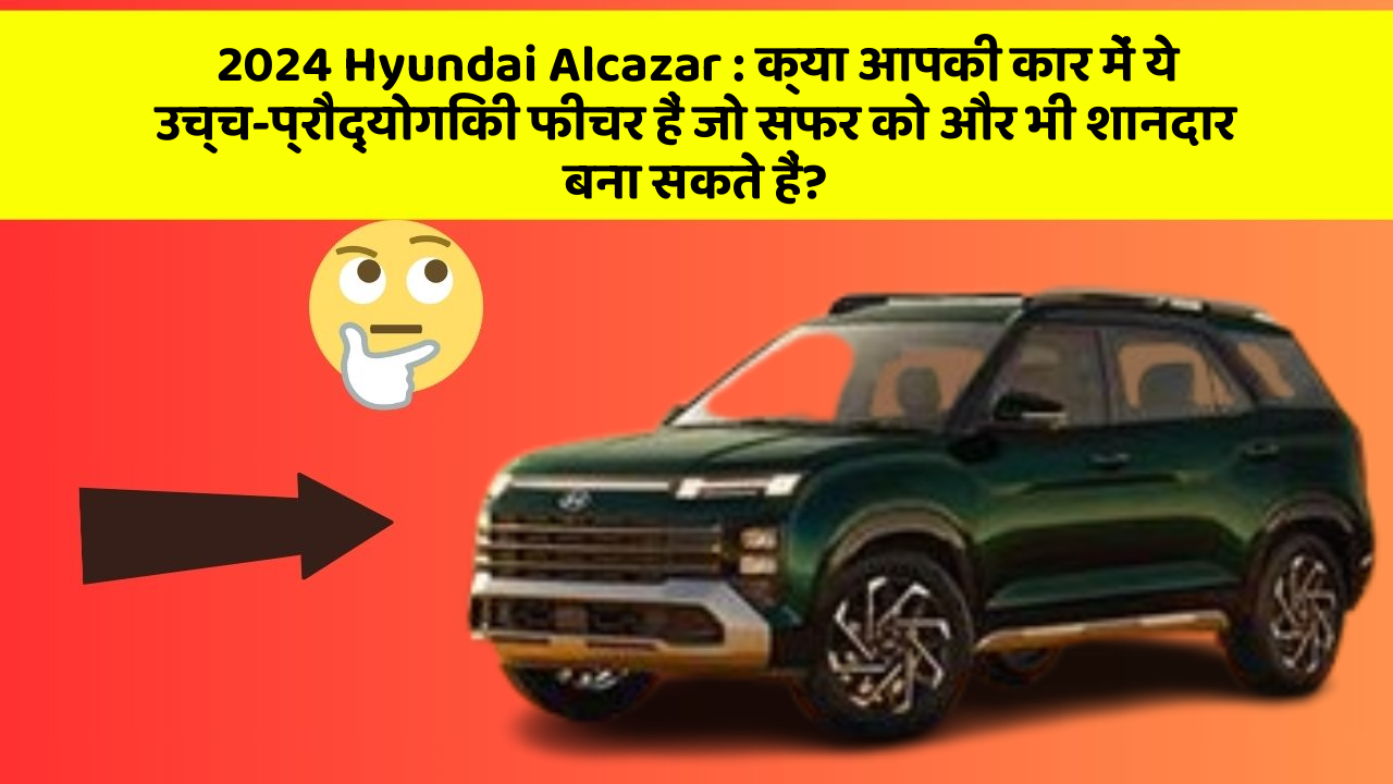2024 Hyundai Alcazar: क्या आपकी कार में ये उच्च-प्रौद्योगिकी फीचर हैं जो सफर को और भी शानदार बना सकते हैं?