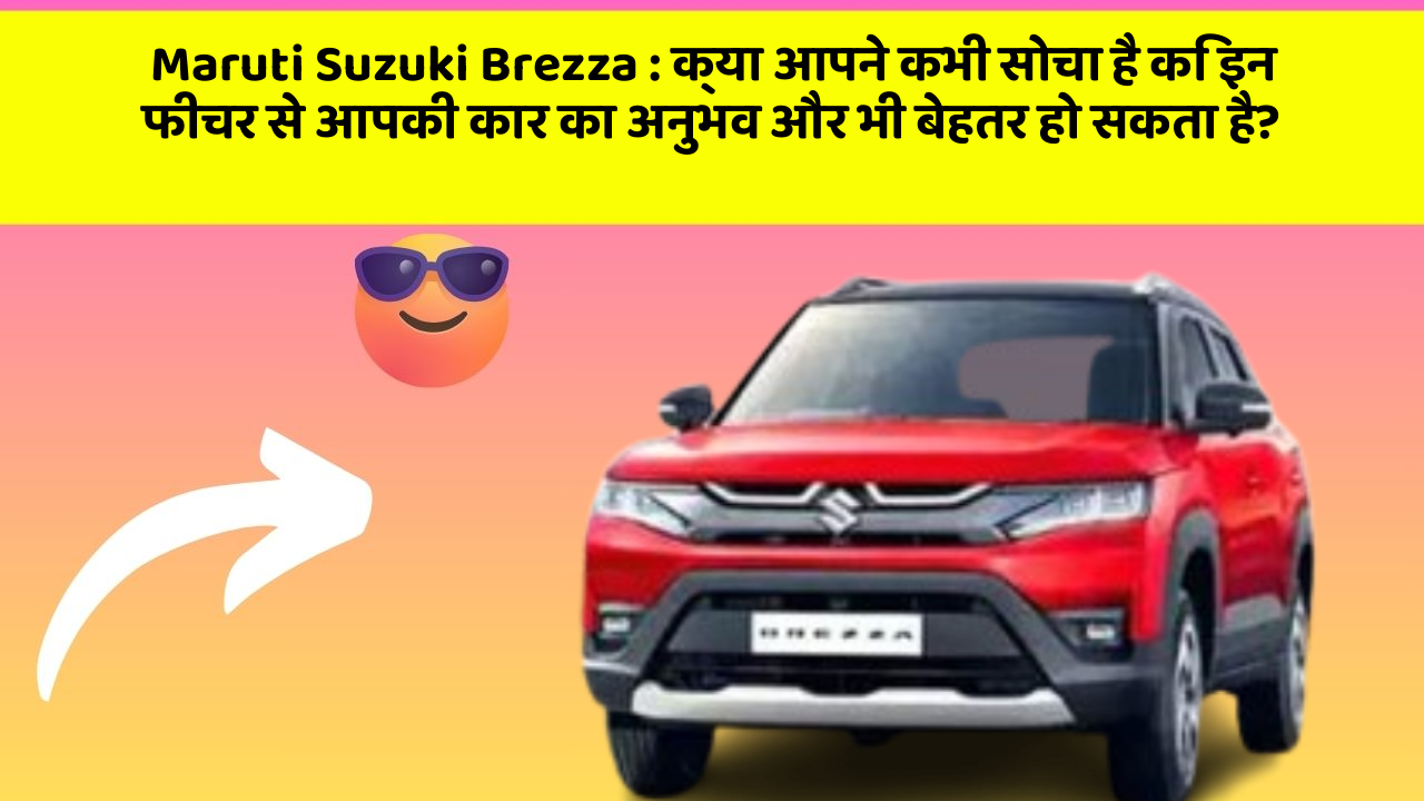 Maruti Suzuki Brezza:क्या आपने कभी सोचा है कि इन फीचर से आपकी कार का अनुभव और भी बेहतर हो सकता है?